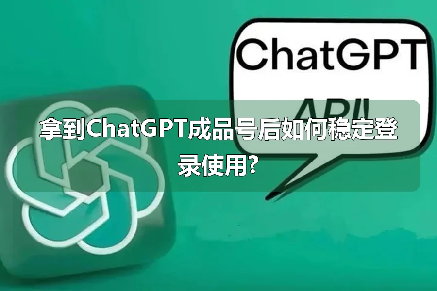 拿到ChatGPT成品号后如何稳定登录使用?